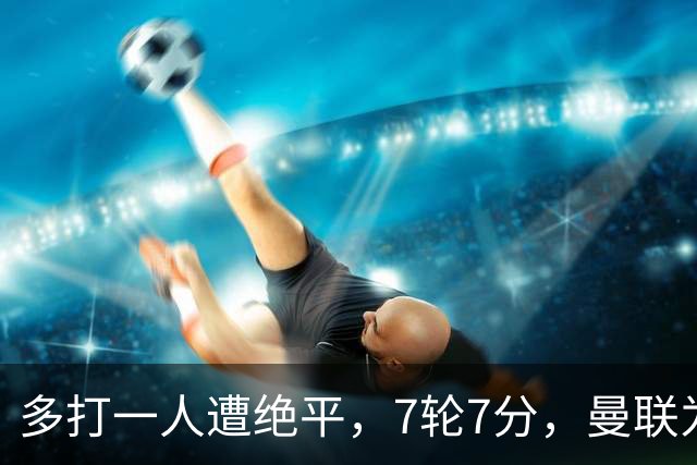 多打一人遭绝平，7轮7分，曼联为何濒临降级区？