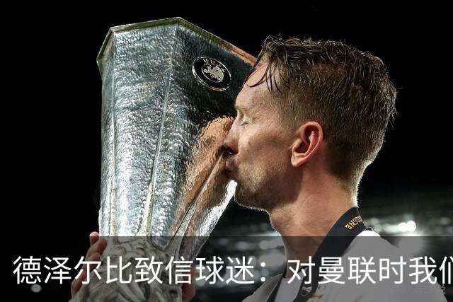 德泽尔比致信球迷：对曼联时我们展现了团结，必须保持这势头