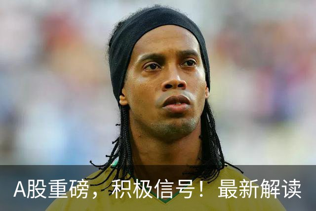 A股重磅，积极信号！最新解读
